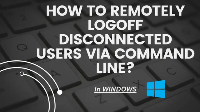 How To Remotely Logoff disconnected Users via Command Line